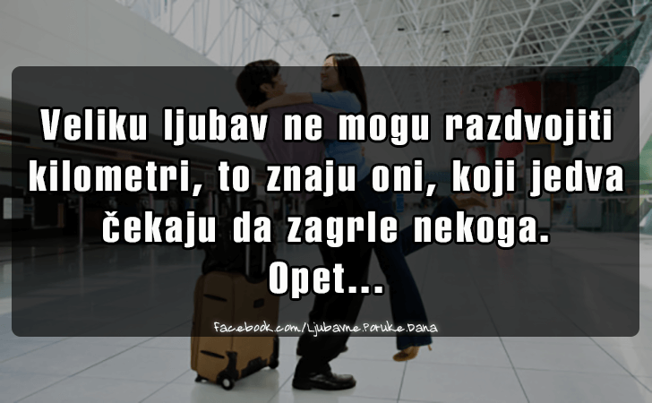 Ljubavne Poruke,  Ljubavne Slike | Veliku ljubav ne mogu razdvojiti..., Veliku ljubav ne mogu razdvojiti 
kilometri, to znaju oni, koji jedva 
cekaju da zagrle nekoga. 
Opet... 